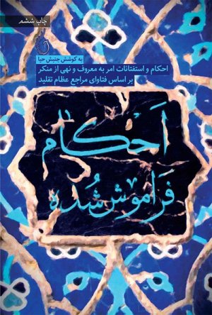 احکام فراموش شده: احکام و استفتائات امر به معروف و نهی از منکر براساس فتاوای مراجع عظام تقلید