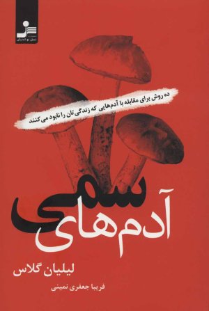 آدم های سمی: ده روش مقابله با آدم هایی که زندگی تان را نابود می کنند