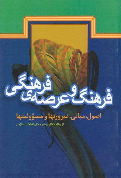 فرهنگ و عرصه ی فرهنگی: اصول مبانی ضرورتها و مسئولیت ها از رهنمودهای رهبر انقلاب اسلامی