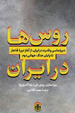 روس ها در ایران: دیپلماسی و قدرت در ایران از آغاز دوره قاجار تا پایان جنگ جهانی دوم