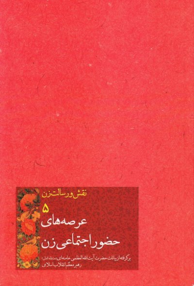 نقش و رسالت زن جلد5: عرصه های حضور اجتماعی زن