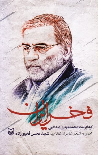 فخر ایران: مجموعه اشعار شاعران تقدیم به شهید محسن فخری زاده