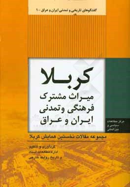 گفتگوهای تاریخی و تمدنی ایران و عراق جلد 1: کربلا میراث مشترک فرهنگی و تمدنی ایران و عراق