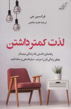 لذت کمتر داشتن: راهنما داشتن یک زندگی مینیمال - چطور زندگی تان را مرتب سازماندهی و ساده کنید