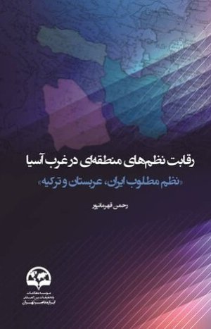 رقابت نظم های منطقه ای در غرب آسیا: نظم مطلوب ایران،عربستان و ترکیه