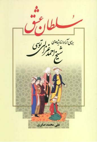 سلطان عشق: بررسی آرا و اندیشه های شیخ احمد غزالی توسی